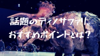 念願の体験型恐竜ライブ「ディノサファリ」に行ってきた感想！おすすめ度は！？