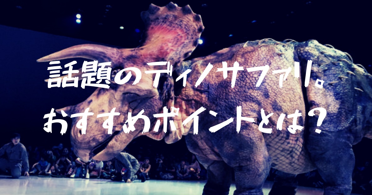 念願の体験型恐竜ライブ「ディノサファリ」に行ってきた感想！おすすめ度は！？